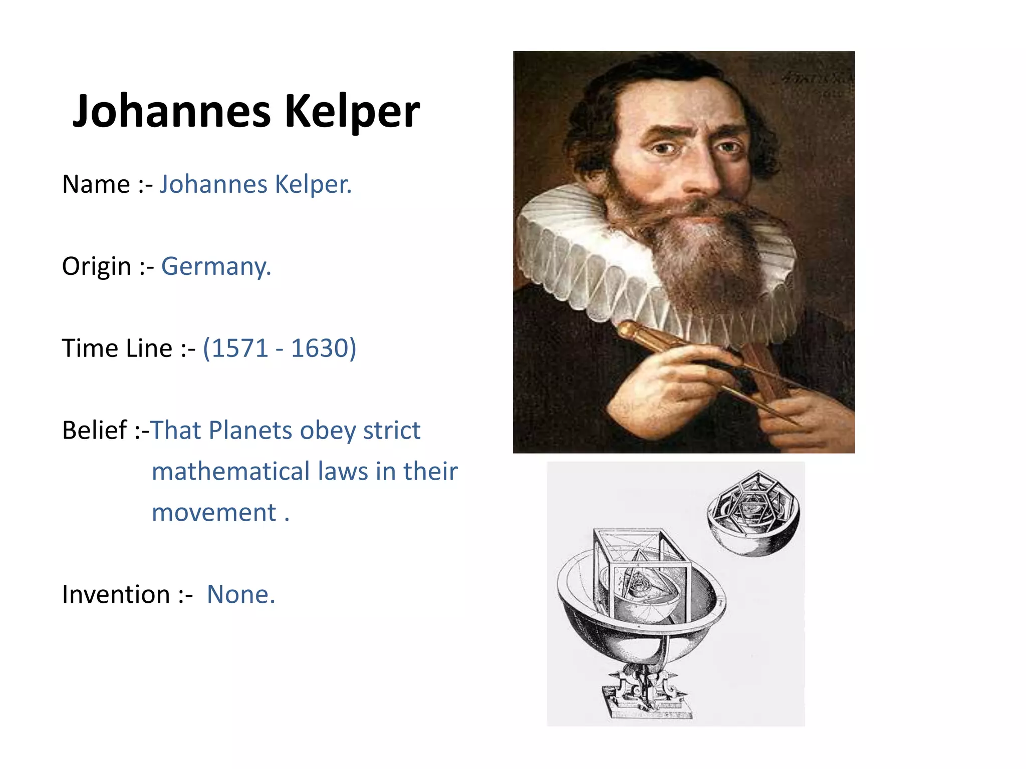 Johannes KelperName :- Johannes Kelper.Origin :- Germany.Time Line :- (1571 - 1630)Belief :-That Planets obey strict              mathematical laws in their             movement .Invention :-  None.