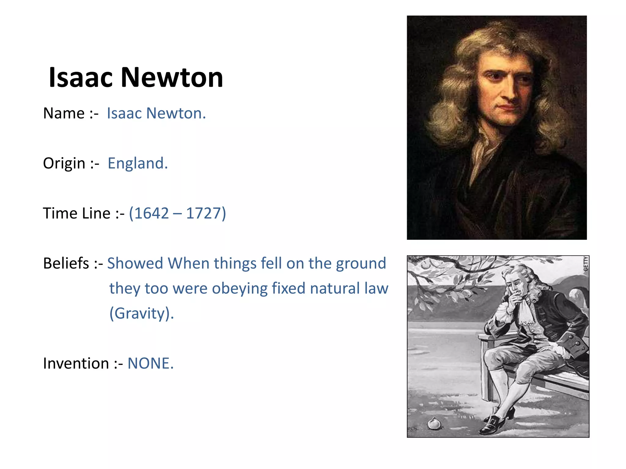  Isaac NewtonName :-  Isaac Newton.Origin :-  England.Time Line :- (1642 – 1727)Beliefs :- Showed When things fell on the ground                they too were obeying fixed natural law                (Gravity).Invention :- NONE.