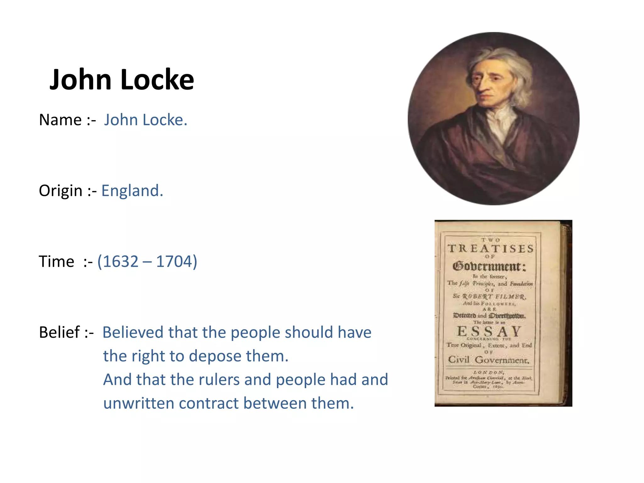 Name :-  John Locke.Origin :- England.Time  :- (1632 – 1704)Belief :-  Believed that the people should have               the right to depose them.               And that the rulers and people had and               unwritten contract between them. John Locke