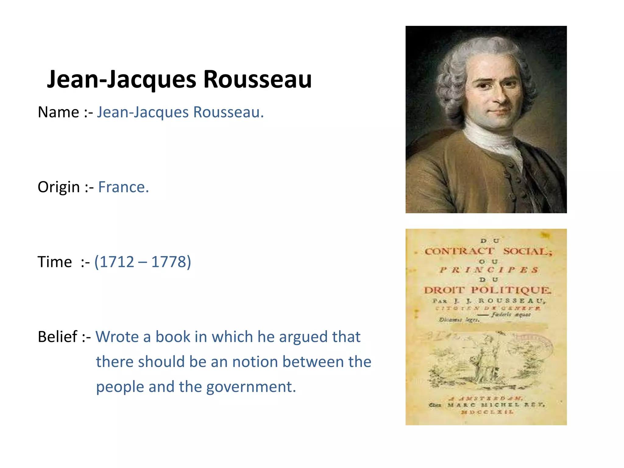 Jean-Jacques RousseauName :- Jean-Jacques Rousseau.Origin :- France.Time  :- (1712 – 1778)Belief :- Wrote a book in which he argued that              there should be an notion between the               people and the government.