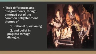 ▪ -Their differences and
disagreements, though,
emerged out of the
common Enlightenment
themes of:
1. rational questioning
2. and belief in
progress through
dialogue.
 