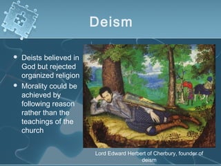 Deism
 Deists believed in
God but rejected
organized religion
 Morality could be
achieved by
following reason
rather than the
teachings of the
church
Lord Edward Herbert of Cherbury, founder of
deism
 