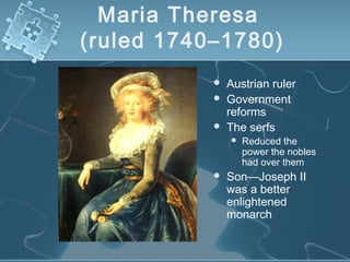 Maria Theresa
(ruled 1740–1780)
 Austrian ruler
 Government
reforms
 The serfs
 Reduced the
power the nobles
had over them
 Son—Joseph II
was a better
enlightened
monarch
 