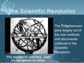 The Scientific Revolution
The Enlightenment
grew largely out of
the new methods
and discoveries
achieved in the
Scientific
Revolution
The equatorial armillary, used
for navigation on ships
 