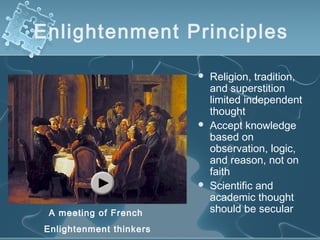 Enlightenment Principles
 Religion, tradition,
and superstition
limited independent
thought
 Accept knowledge
based on
observation, logic,
and reason, not on
faith
 Scientific and
academic thought
should be secularA meeting of French
Enlightenment thinkers
 