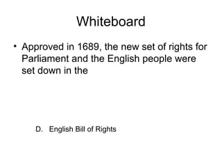 Whiteboard
• Approved in 1689, the new set of rights for
Parliament and the English people were
set down in the
D. English Bill of Rights
 