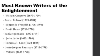 Most Known Writers of the
Enlightenment
• William Congreve (1670-1729)
• Denis Diderot (1713-1784)
• Benjamin Franklin (1706-1790)
• David Hume (1711-1776)
• Samuel Johnson (1709-1784)
• John Locke (1632-1704)
• Immanuel Kant (1724-1804)
• Jean-Jacques Rousseau (1712-1778)
• Voltaire (1694-1778)
 