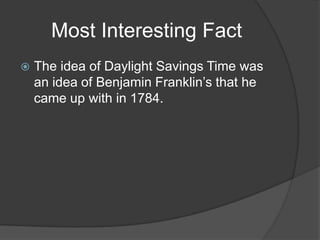 Most Interesting FactThe idea of Daylight Savings Time was an idea of Benjamin Franklin’s that he came up with in 1784.