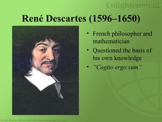 René Descartes (1596–1650)
• French philosopher and
mathematician
• Questioned the basis of
his own knowledge
• “Cogito ergo sum”
 