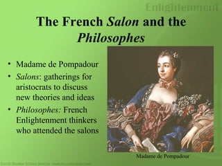 The French Salon and the
Philosophes
Madame de Pompadour
• Madame de Pompadour
• Salons: gatherings for
aristocrats to discuss
new theories and ideas
• Philosophes: French
Enlightenment thinkers
who attended the salons
 