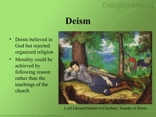 Deism
• Deists believed in
God but rejected
organized religion
• Morality could be
achieved by
following reason
rather than the
teachings of the
church
Lord Edward Herbert of Cherbury, founder of deism
 