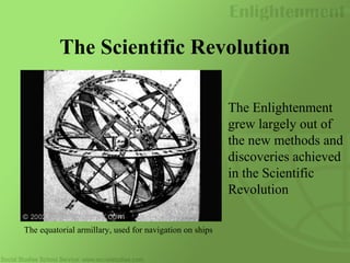 The Scientific Revolution
The Enlightenment
grew largely out of
the new methods and
discoveries achieved
in the Scientific
Revolution
The equatorial armillary, used for navigation on ships
 