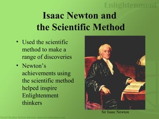 Isaac Newton and
the Scientific Method
• Used the scientific
method to make a
range of discoveries
• Newton’s
achievements using
the scientific method
helped inspire
Enlightenment
thinkers
Sir Isaac Newton
 