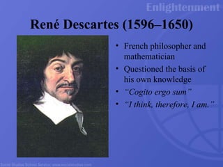 Ren é  Descartes (1596 –1650) French philosopher and mathematician Questioned the basis of his own knowledge “ Cogito ergo sum” “ I think, therefore, I am.” 