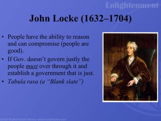 John Locke (1632 – 1704) People have the ability to reason and can compromise (people are good).  If Gov. doesn’t govern justly the people  must  over through it and establish a government that is just.  Tabula rasa (a “Blank slate”) 