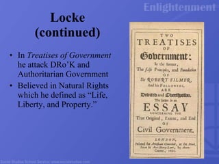 Locke (continued) In  Treatises of Government  he attack DRo’K and Authoritarian Government Believed in Natural Rights which he defined as “Life, Liberty, and Property.” 