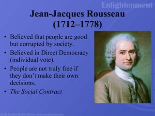 Jean-Jacques Rousseau (1712 – 1778) Believed that people are good but corrupted by society.  Believed in Direct Democracy (individual vote).  People are not truly free if they don’t make their own decisions.  The Social Contract 