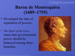 Baron de Montesquieu  (1689 –1755) Developed the idea of  separation of powers.  The Spirit of the Laws  states that governmental power should be balanced among three branches.  