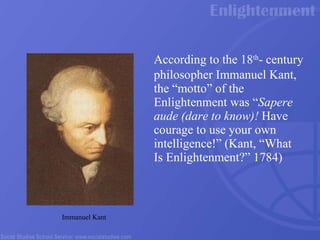 According to the 18 th - century philosopher Immanuel Kant, the “motto” of the Enlightenment was  “ Sapere aude (dare to know)!  Have courage to use your own intelligence!”  (Kant, “What Is Enlightenment?” 1784)   Immanuel Kant 