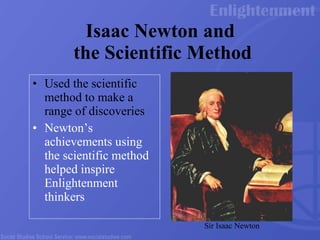Isaac Newton and  the Scientific Method Used the scientific method to make a range of discoveries Newton’s achievements using the scientific method helped inspire Enlightenment thinkers Sir Isaac Newton 