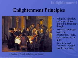 Enlightenment Principles Religion, tradition, and superstition limited independent thought Accept knowledge based on observation, logic, and reason, not on faith Scientific and academic thought should be secular  A meeting of French Enlightenment thinkers 