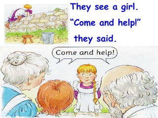 They see a girl. “ Come and help!” they said. 