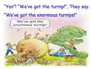 “ Yes”! “We’ve got the turnip!”, They say. “ We’ve got the enormous turnips!” 