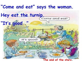“ Come and eat” says the woman. Hey eat the turnip. “ It’s good .” The end of the story . 