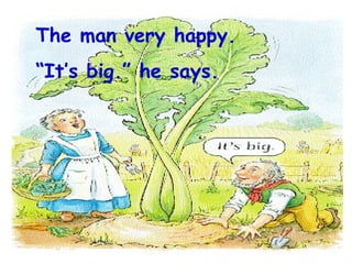 The man very happy.  “ It’s big.” he says.   