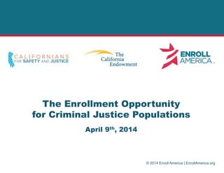 © 2014 Enroll America | EnrollAmerica.org
The Enrollment Opportunity
for Criminal Justice Populations
April 9th, 2014
 
