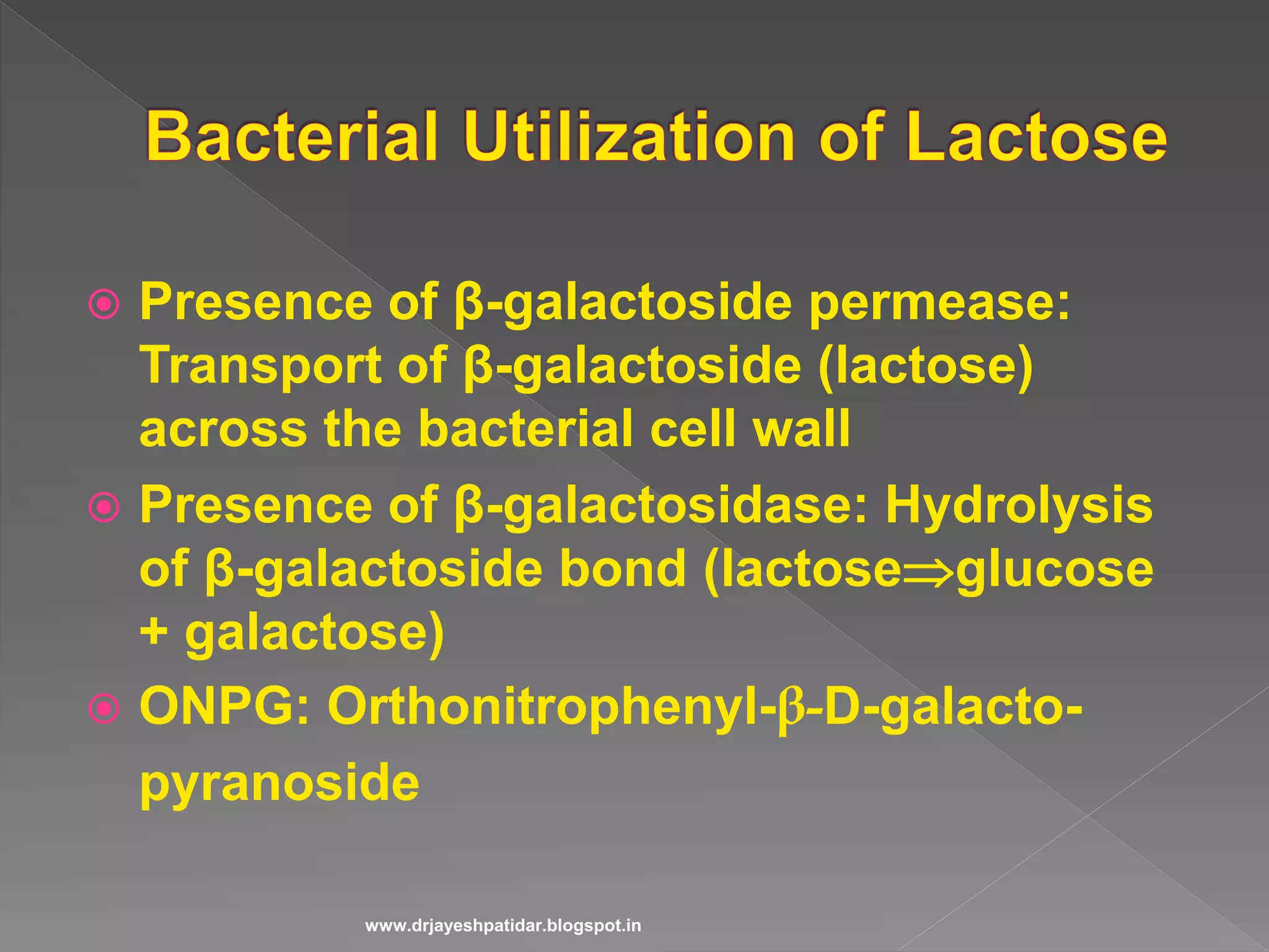  Presence of β-galactoside permease:
Transport of β-galactoside (lactose)
across the bacterial cell wall
 Presence of β-galactosidase: Hydrolysis
of β-galactoside bond (lactoseglucose
+ galactose)
 ONPG: Orthonitrophenyl-β-D-galacto-
pyranoside
www.drjayeshpatidar.blogspot.in
 