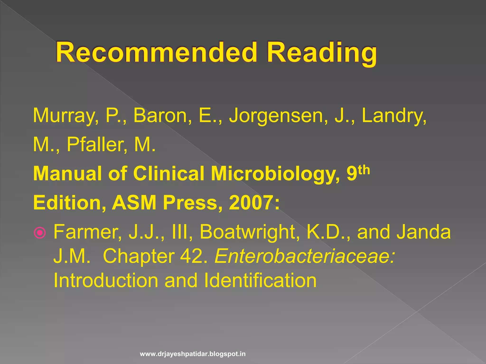 Murray, P., Baron, E., Jorgensen, J., Landry,
M., Pfaller, M.
Manual of Clinical Microbiology, 9th
Edition, ASM Press, 2007:
 Farmer, J.J., III, Boatwright, K.D., and Janda
J.M. Chapter 42. Enterobacteriaceae:
Introduction and Identification
www.drjayeshpatidar.blogspot.in
 