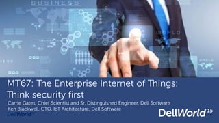 Change image to match your
presentation!!!
MT67: The Enterprise Internet of Things:
Think security first
Carrie Gates, Chief Scientist and Sr. Distinguished Engineer, Dell Software
Ken Blackwell, CTO, IoT Architecture, Dell Software
 