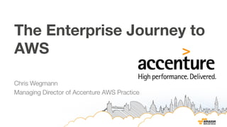 The Enterprise Journey to 
AWS 
Chris Wegmann 
Managing Director of Accenture AWS Practice 
 