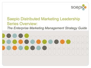 Saepio Distributed Marketing Leadership Series Overview: The Enterprise Marketing Management Strategy Guide 