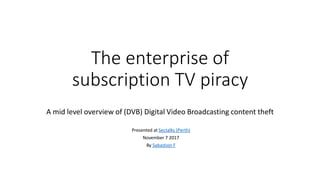 The enterprise of
subscription TV piracy
A mid level overview of (DVB) Digital Video Broadcasting content theft
Presented at Sectalks (Perth)
November 7 2017
By Sabastion F
 