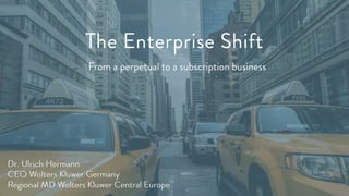 The Enterprise
ShiftFrom a perpetual to a subscription business
Dr. Ulrich Hermann
Regional Managing Director & CEO of Wolters Kluwer Central
Europe
The Enterprise Shift
Dr. Ulrich Hermann
CEO Wolters Kluwer Germany
Regional MD Wolters Kluwer Central
Europe
From a perpetual to a subscription business
 