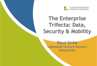 The Enterprise
  Trifecta: Data,
Security & Mobility

       Bipul Sinha
 Lightspeed Venture Partners
         @bipulsinha
 