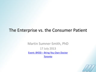 The Enterprise vs. the Consumer Patient
Martin Sumner-Smith, PhD
17 July 2013
Event: BYOD – Bring You Own Doctor
Toronto
 