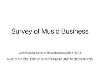 Survey of Music Business 
! 
! 
! 
John Pisciotta Survey of Music Business MBU 1110.18 
! 
MIKE CURB COLLEGE OF ENTERTAINMENT AND MUSIC BUSINESS 
! 
 