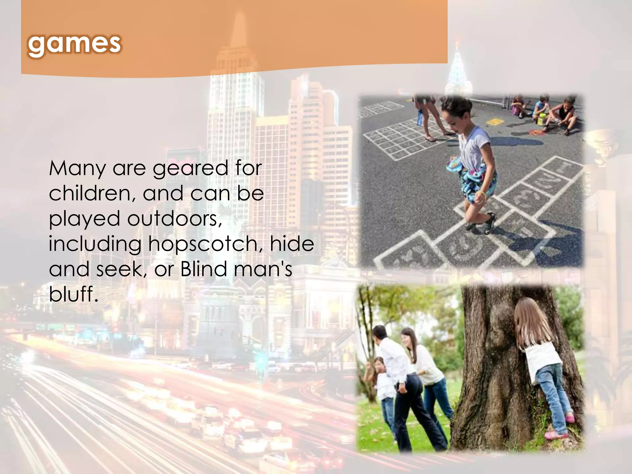 games
Many are geared for
children, and can be
played outdoors,
including hopscotch, hide
and seek, or Blind man's
bluff.
 