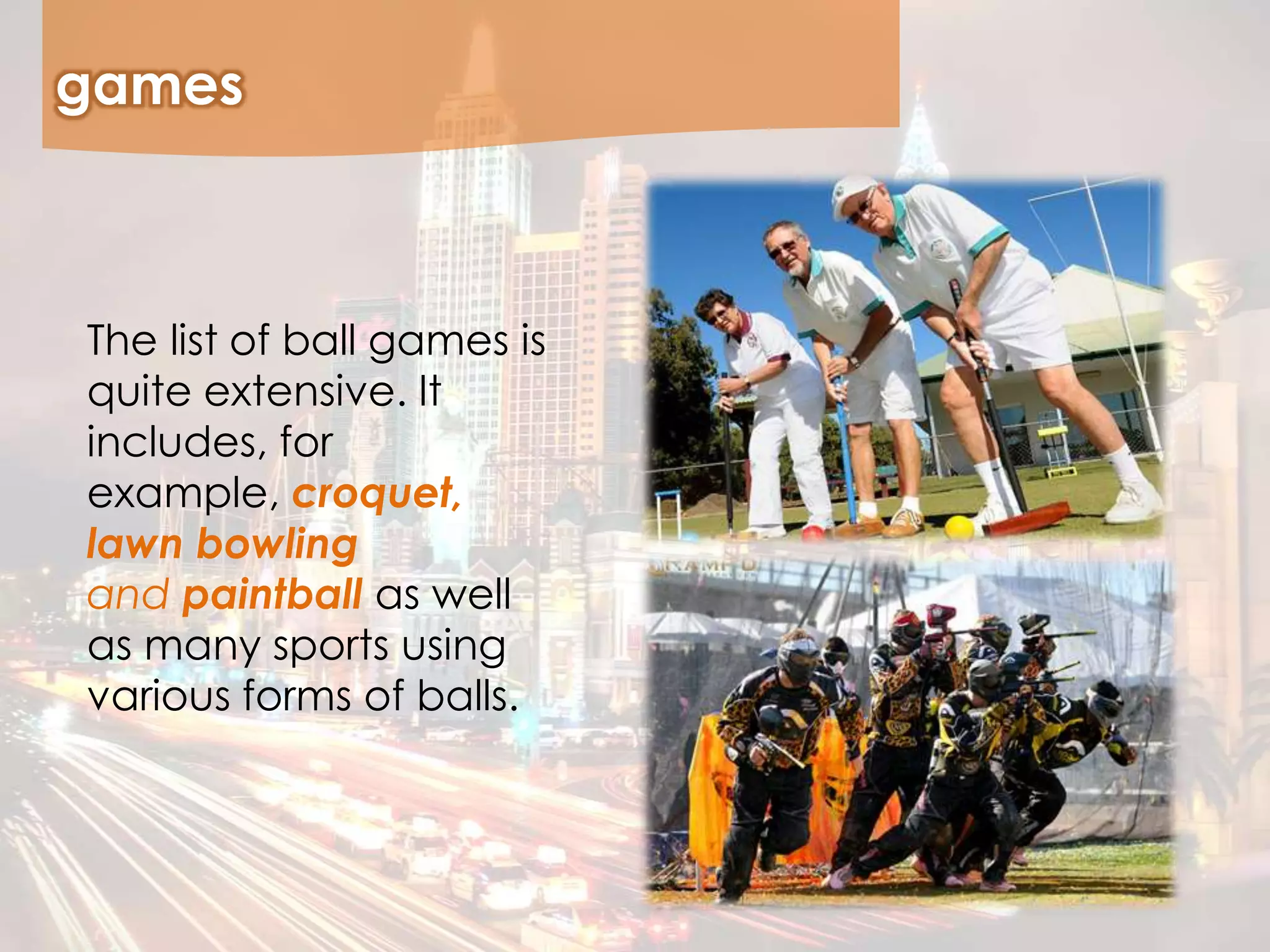 games
The list of ball games is
quite extensive. It
includes, for
example, croquet,
lawn bowling
and paintball as well
as many sports using
various forms of balls.
 