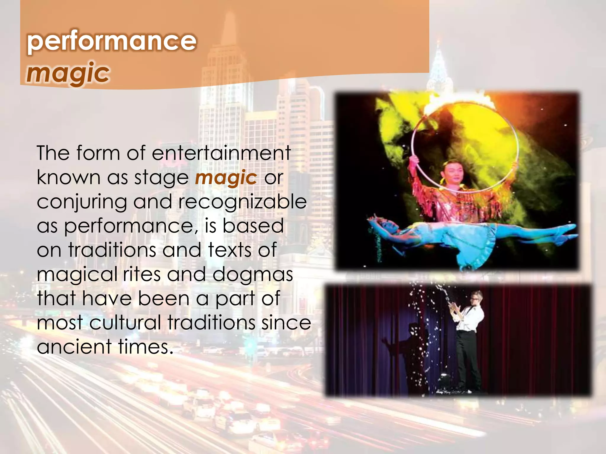 The form of entertainment
known as stage magic or
conjuring and recognizable
as performance, is based
on traditions and texts of
magical rites and dogmas
that have been a part of
most cultural traditions since
ancient times.
performance
magic
 