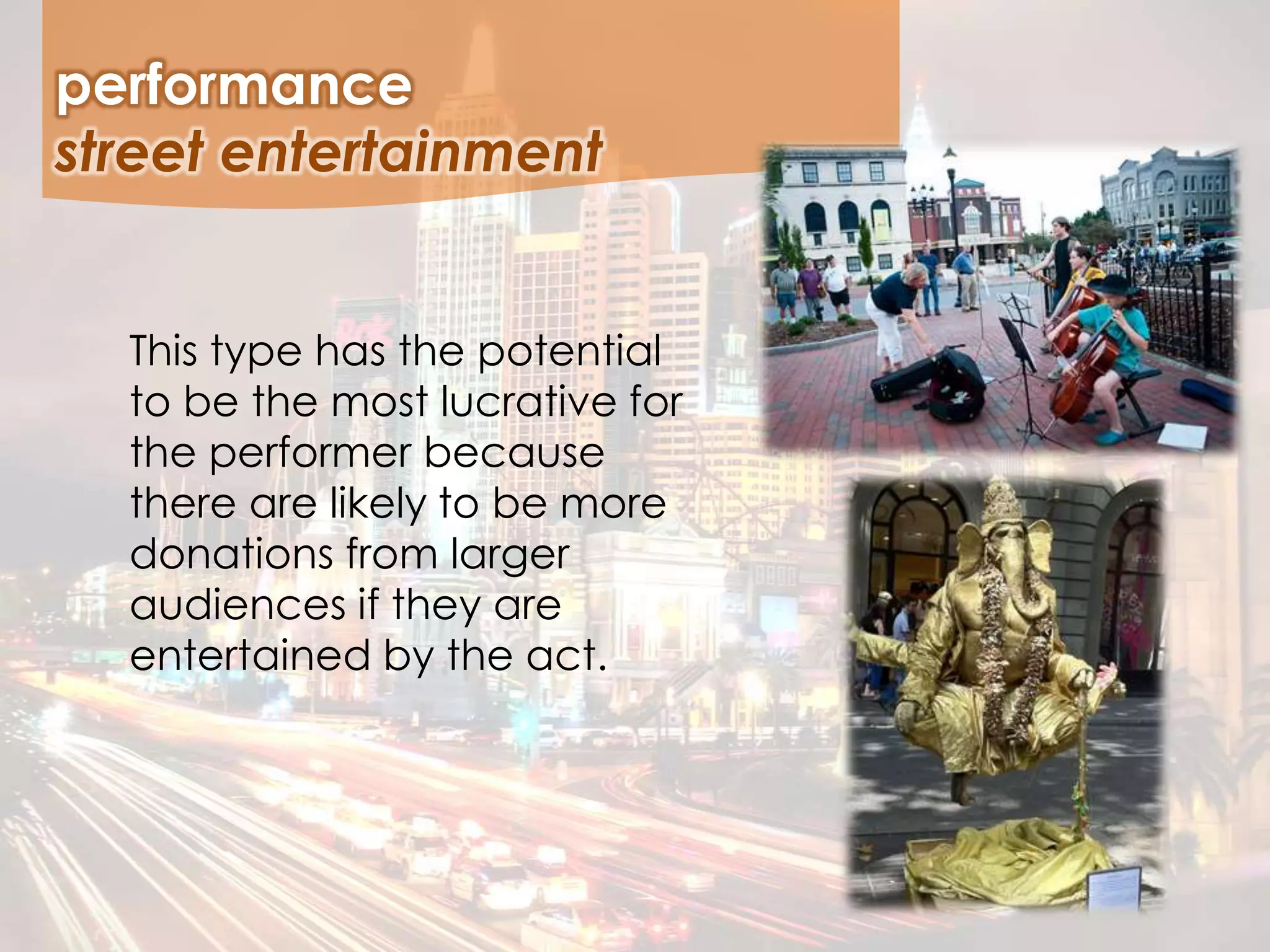 This type has the potential
to be the most lucrative for
the performer because
there are likely to be more
donations from larger
audiences if they are
entertained by the act.
performance
street entertainment
 
