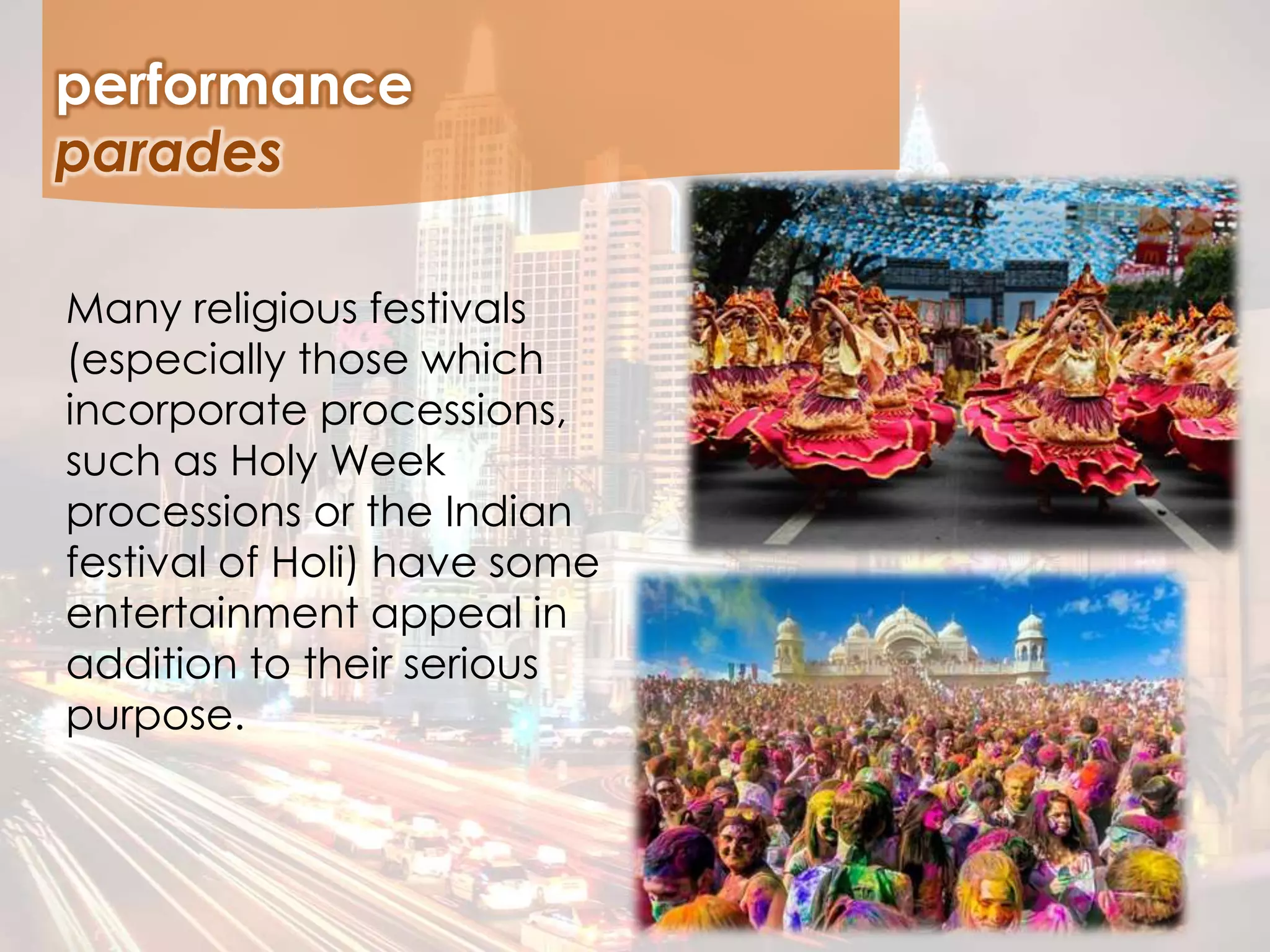 Many religious festivals
(especially those which
incorporate processions,
such as Holy Week
processions or the Indian
festival of Holi) have some
entertainment appeal in
addition to their serious
purpose.
performance
parades
 