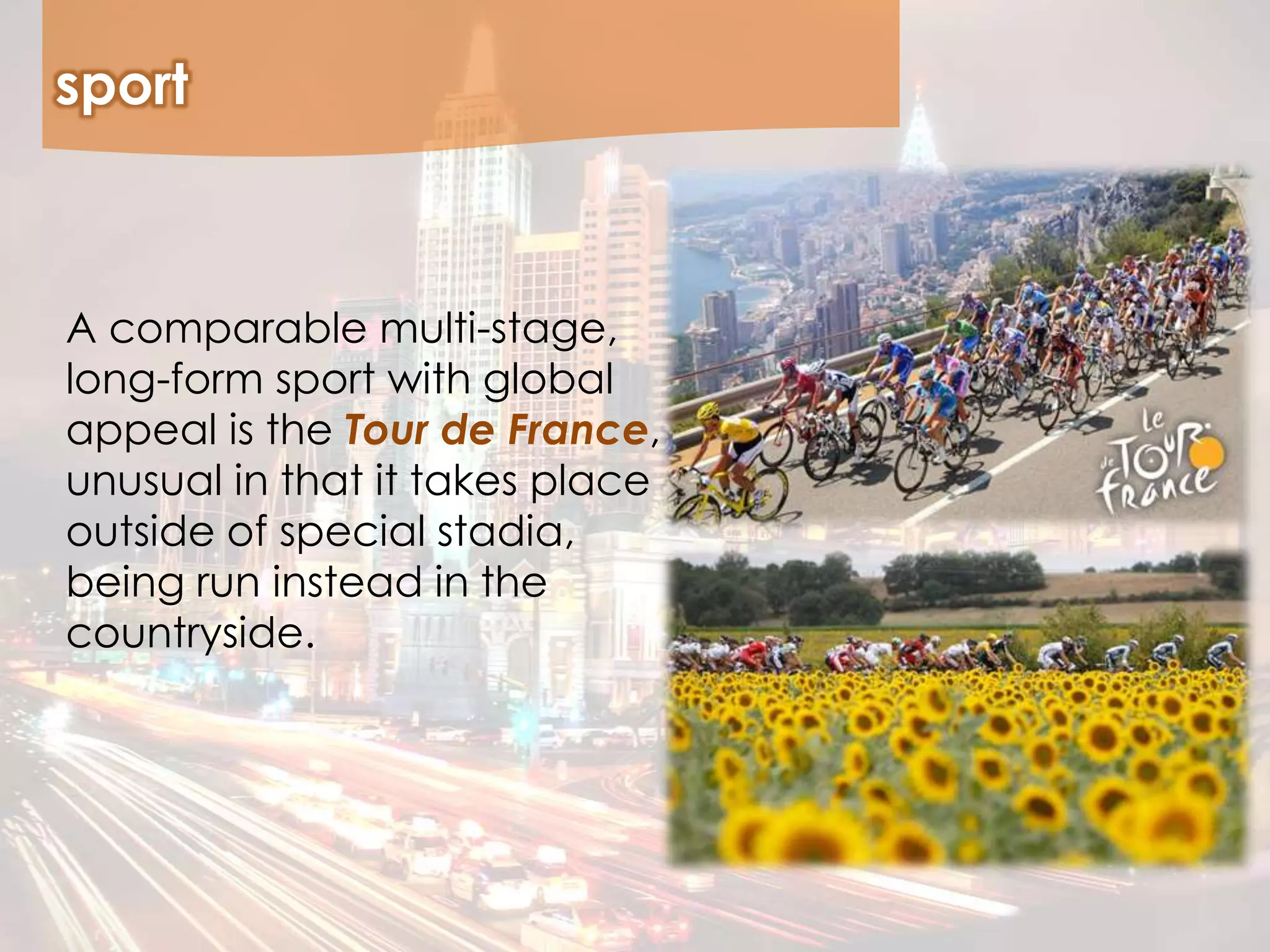 sport
A comparable multi-stage,
long-form sport with global
appeal is the Tour de France,
unusual in that it takes place
outside of special stadia,
being run instead in the
countryside.
 