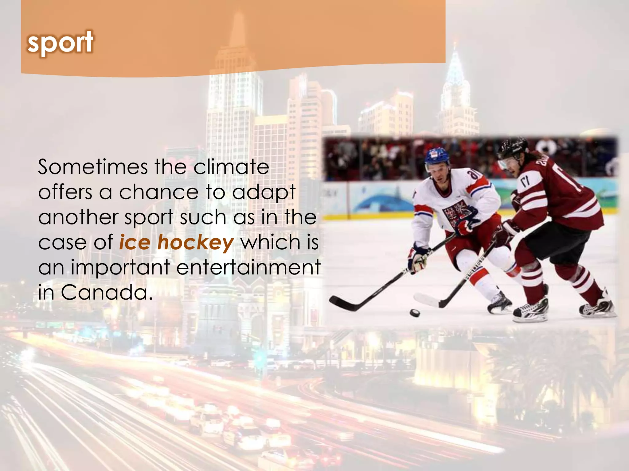 sport
Sometimes the climate
offers a chance to adapt
another sport such as in the
case of ice hockey which is
an important entertainment
in Canada.
 