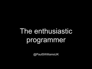 The enthusiastic 
programmer 
@PaulSWilliamsUK 
 