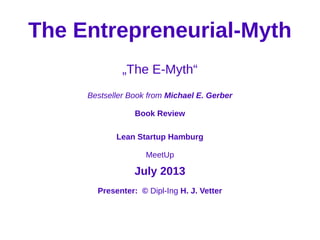 The Entrepreneurial-Myth
„The E-Myth“
Bestseller Book from Michael E. Gerber
Book Review
Lean Startup Hamburg
MeetUp
July 2013
Presenter: © Dipl-Ing H. J. Vetter
 