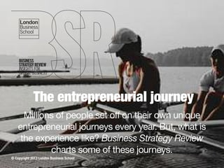 The entrepreneurial journey
Millions of people set off on their own unique
entrepreneurial journeys every year. But, what is
the experience like? Business Strategy Review
charts some of these journeys.
© Copyright 2013 London Business School

 